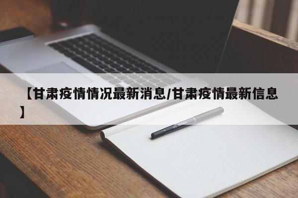 【甘肃疫情情况最新消息/甘肃疫情最新信息】