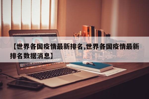 【世界各国疫情最新排名,世界各国疫情最新排名数据消息】