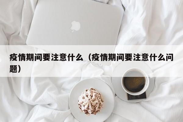 疫情期间要注意什么(疫情期间要注意什么问题)