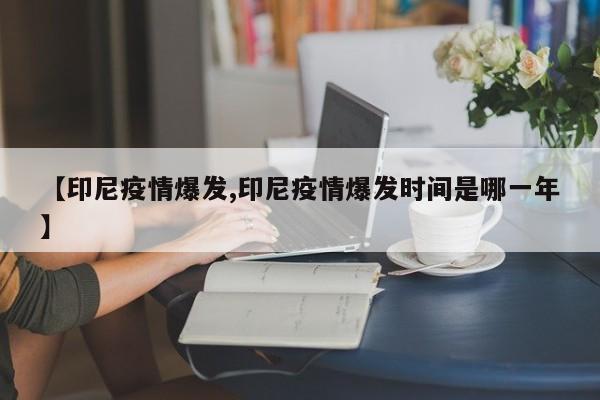 【印尼疫情爆发,印尼疫情爆发时间是哪一年】