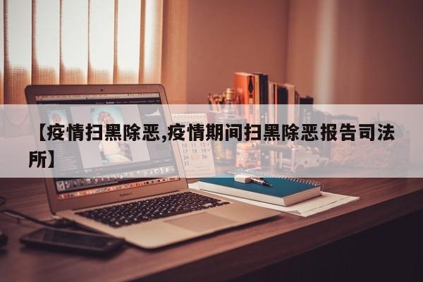 【疫情扫黑除恶,疫情期间扫黑除恶报告司法所】