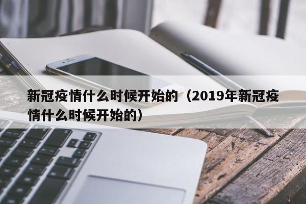 新冠疫情什么时候开始的（2019年新冠疫情什么时候开始的）