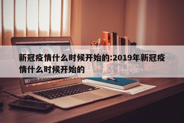 新冠疫情什么时候开始的:2019年新冠疫情什么时候开始的