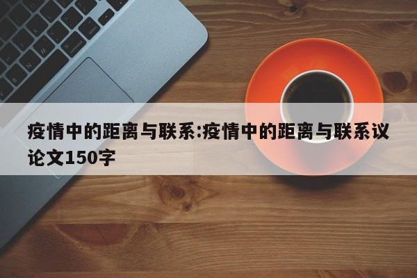 疫情中的距离与联系:疫情中的距离与联系议论文150字