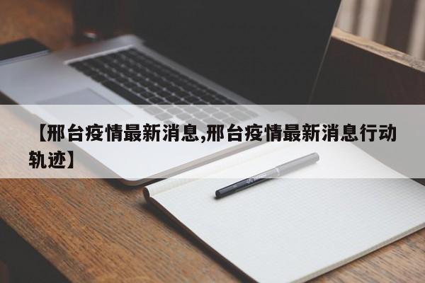 【邢台疫情最新消息,邢台疫情最新消息行动轨迹】
