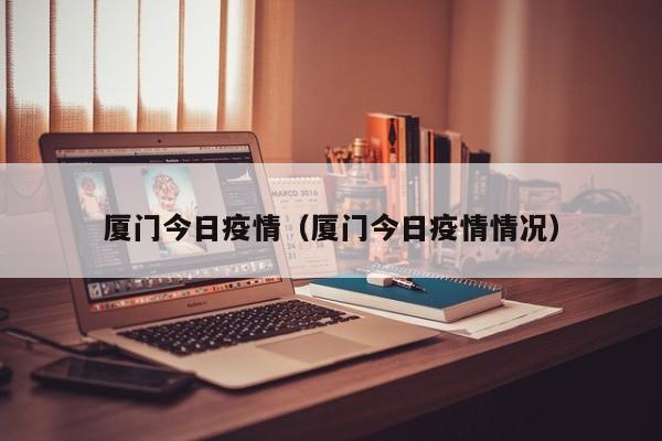 厦门今日疫情（厦门今日疫情情况）