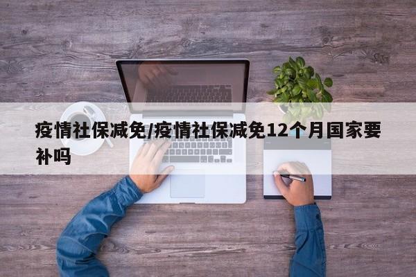 疫情社保减免/疫情社保减免12个月国家要补吗