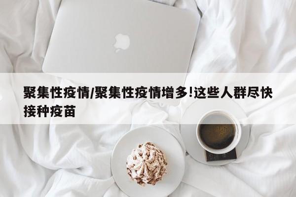 聚集性疫情/聚集性疫情增多!这些人群尽快接种疫苗