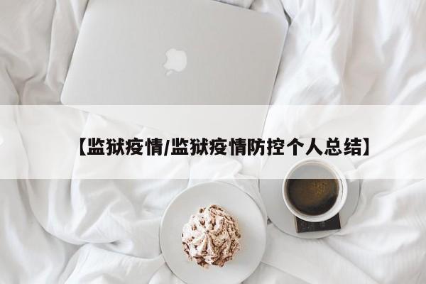 【监狱疫情/监狱疫情防控个人总结】