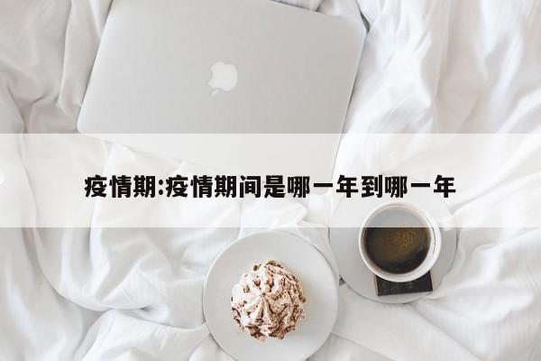 疫情期:疫情期间是哪一年到哪一年