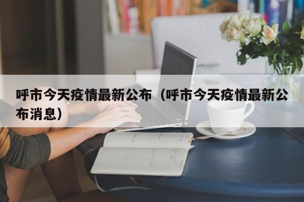 呼市今天疫情最新公布(呼市今天疫情最新公布消息)