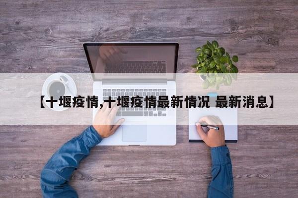 【十堰疫情,十堰疫情最新情况 最新消息】