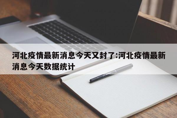河北疫情最新消息今天又封了:河北疫情最新消息今天数据统计