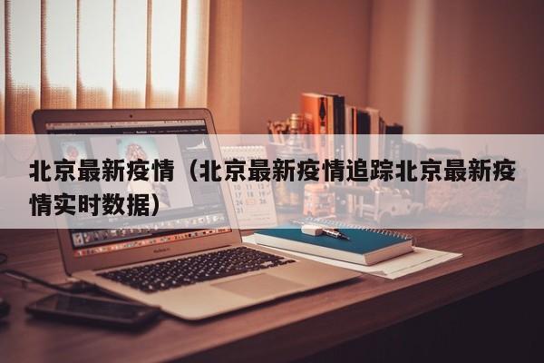 北京最新疫情（北京最新疫情追踪北京最新疫情实时数据）