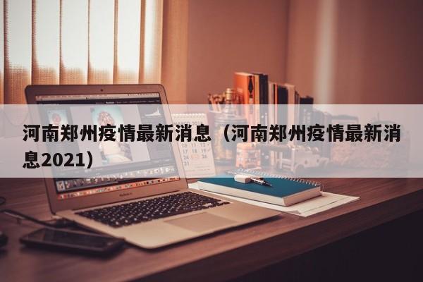 河南郑州疫情最新消息（河南郑州疫情最新消息2021）