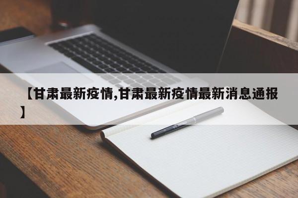 【甘肃最新疫情,甘肃最新疫情最新消息通报】