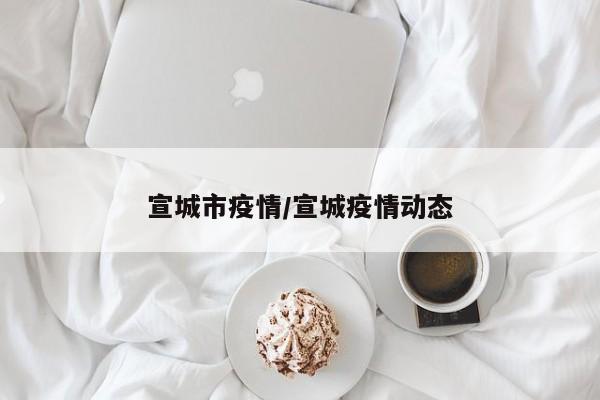 宣城市疫情/宣城疫情动态