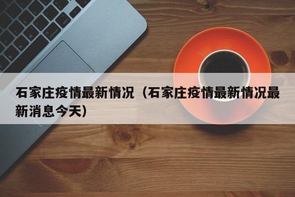 石家庄疫情最新情况（石家庄疫情最新情况最新消息今天）