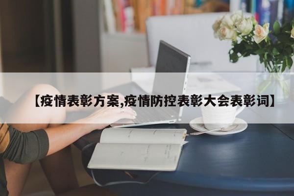 【疫情表彰方案,疫情防控表彰大会表彰词】