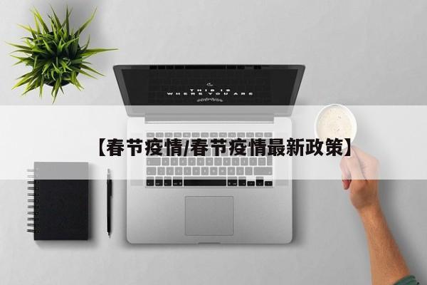 【春节疫情/春节疫情最新政策】