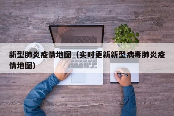 新型肺炎疫情地图（实时更新新型病毒肺炎疫情地图）