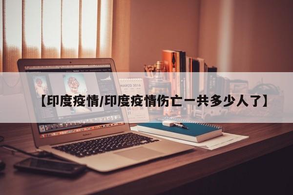 【印度疫情/印度疫情伤亡一共多少人了】