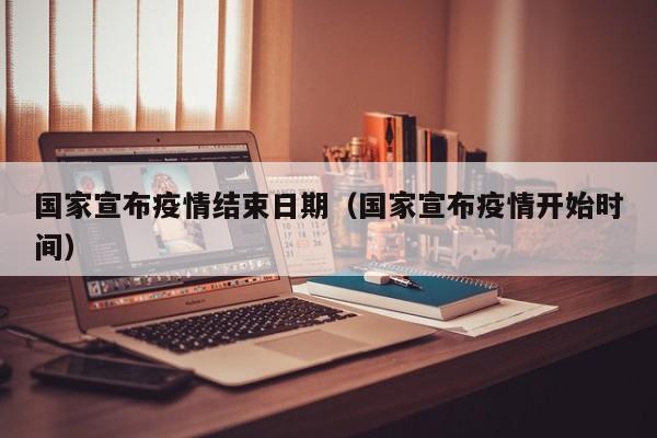 国家宣布疫情结束日期（国家宣布疫情开始时间）