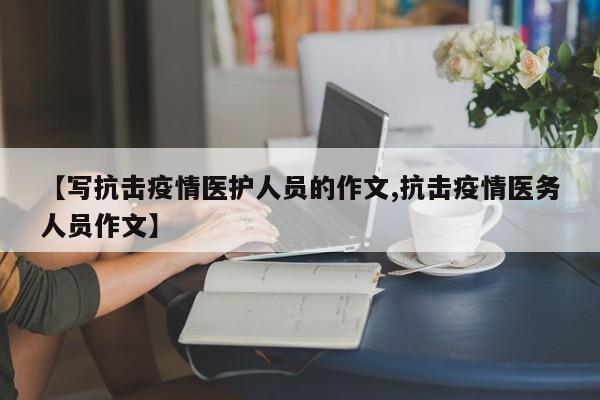 【写抗击疫情医护人员的作文,抗击疫情医务人员作文】