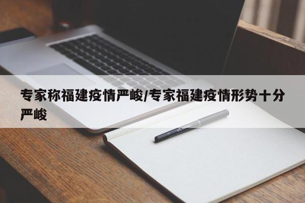 专家称福建疫情严峻/专家福建疫情形势十分严峻