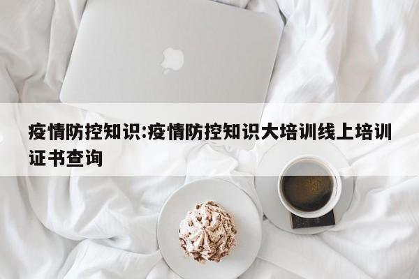 疫情防控知识:疫情防控知识大培训线上培训证书查询