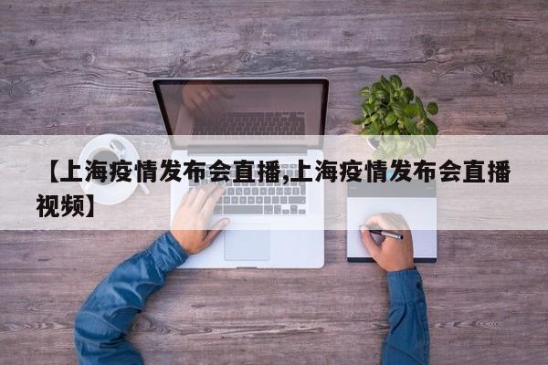 【上海疫情发布会直播,上海疫情发布会直播视频】
