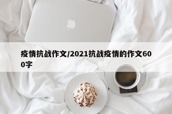 疫情抗战作文/2021抗战疫情的作文600字