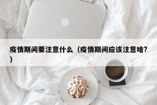 疫情期间要注意什么（疫情期间应该注意啥?）