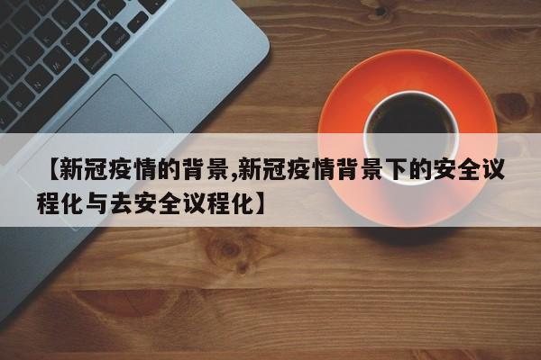 【新冠疫情的背景,新冠疫情背景下的安全议程化与去安全议程化】