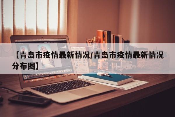 【青岛市疫情最新情况/青岛市疫情最新情况分布图】