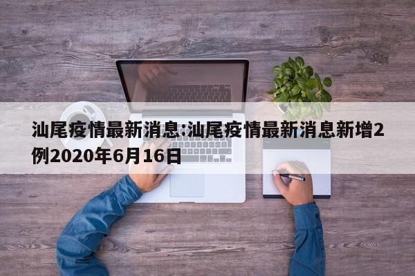汕尾疫情最新消息:汕尾疫情最新消息新增2例2020年6月16日