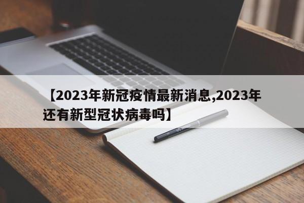 【2023年新冠疫情最新消息,2023年还有新型冠状病毒吗】