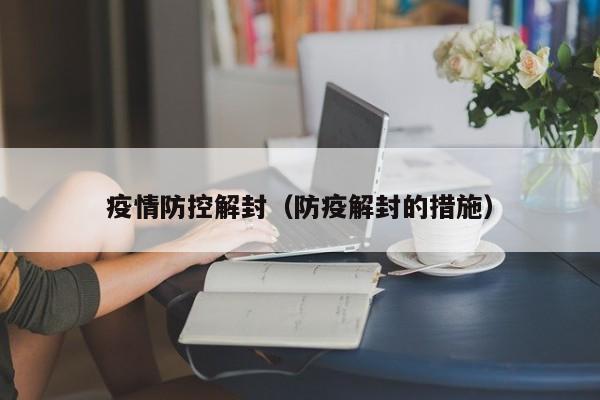疫情防控解封（防疫解封的措施）