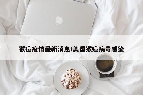 猴痘疫情最新消息/美国猴痘病毒感染
