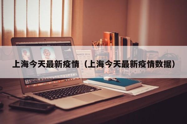 上海今天最新疫情（上海今天最新疫情数据）