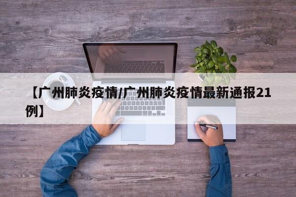 【广州肺炎疫情/广州肺炎疫情最新通报21例】