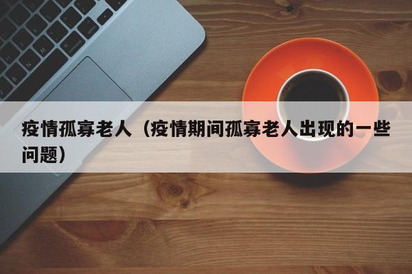 疫情孤寡老人（疫情期间孤寡老人出现的一些问题）