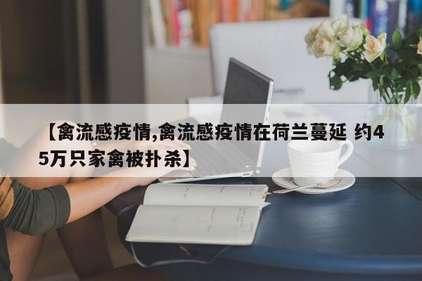 【禽流感疫情,禽流感疫情在荷兰蔓延 约45万只家禽被扑杀】