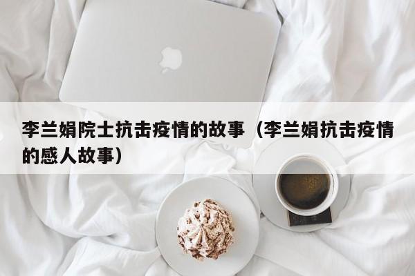 李兰娟院士抗击疫情的故事（李兰娟抗击疫情的感人故事）