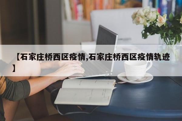 【石家庄桥西区疫情,石家庄桥西区疫情轨迹】