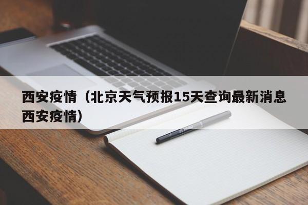 西安疫情（北京天气预报15天查询最新消息西安疫情）