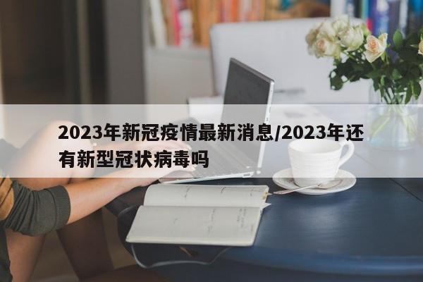 2023年新冠疫情最新消息/2023年还有新型冠状病毒吗
