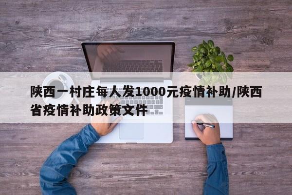 陕西一村庄每人发1000元疫情补助/陕西省疫情补助政策文件