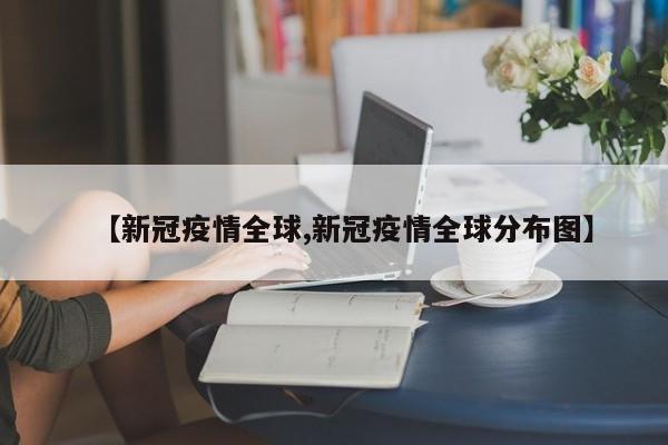 【新冠疫情全球,新冠疫情全球分布图】