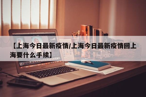 【上海今日最新疫情/上海今日最新疫情回上海要什么手续】